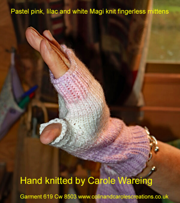 Pastel pink, lilac and white Magi knit fingerless mittens A pair of fingerless mittens designed and hand knitted by Carole Wareing of Colin and Carole’s Creations and The Wool Boat. These are adult sized mittens ideal for gardening, typing, mechanicing, IT work, locking, bicycling, photography… The gloves are for sale for £7.50 or £11 including delivery to UK address. They are knitted from J C Bretts Magi Knit double knitting acrylic yarn shade 2135 which is in shades of Pastel pink, lilac and white. We stock this yarn on board the Wool Boat along with further Magi knit shades which knits to most double knitting patterns. Copyright Colin Wareing Cw 8503 garment 619 Garment 619 Cw 8503 Hand knitted by Carole Wareing Garment 619 Cw 8503